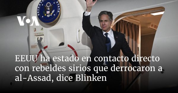 EEUU ha estado en contacto directo con rebeldes sirios que derrocaron a al-Assad, dice Blinken